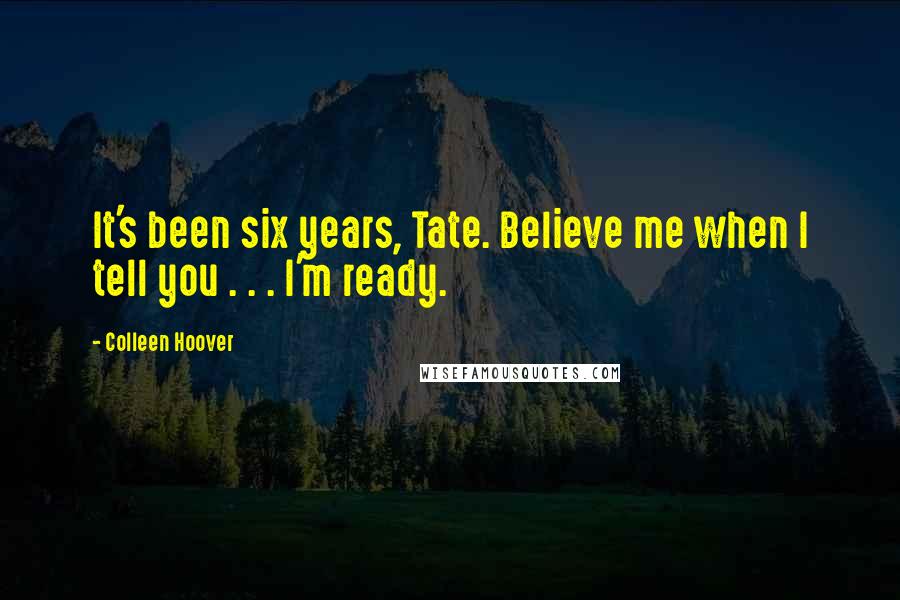 Colleen Hoover Quotes: It's been six years, Tate. Believe me when I tell you . . . I'm ready.