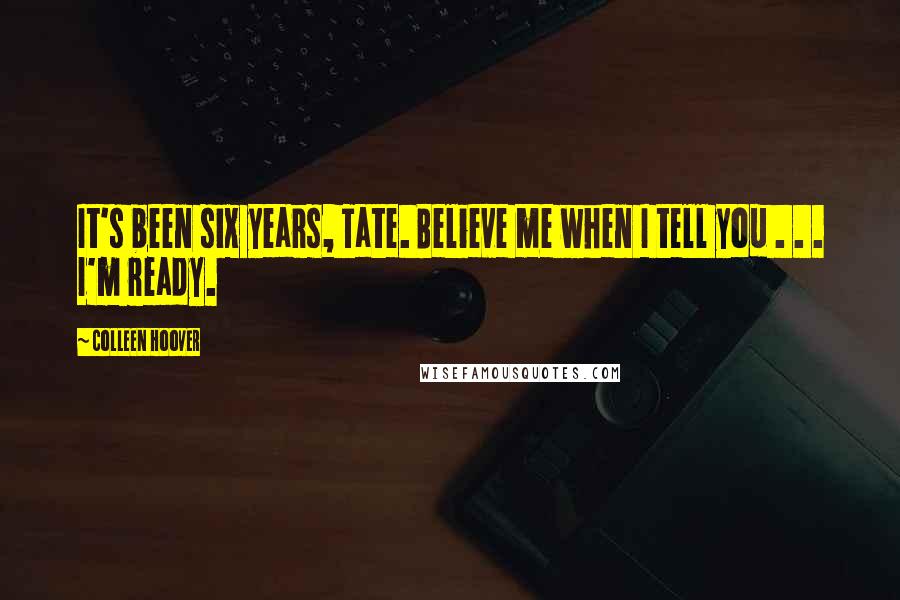 Colleen Hoover Quotes: It's been six years, Tate. Believe me when I tell you . . . I'm ready.