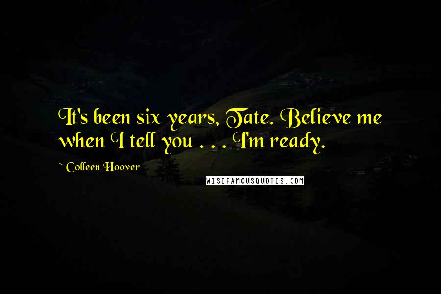 Colleen Hoover Quotes: It's been six years, Tate. Believe me when I tell you . . . I'm ready.