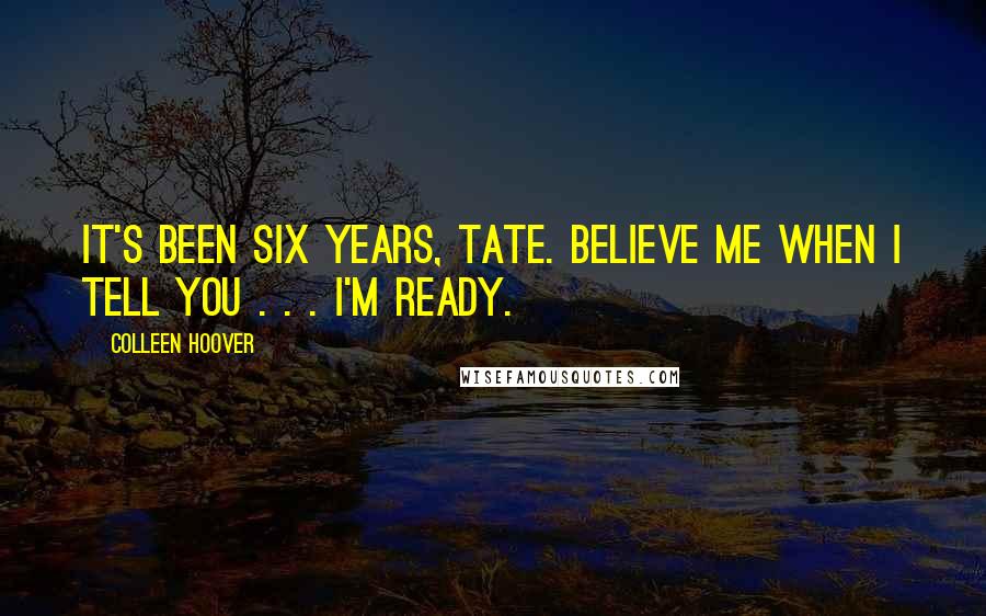 Colleen Hoover Quotes: It's been six years, Tate. Believe me when I tell you . . . I'm ready.