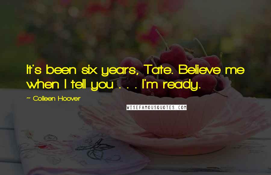 Colleen Hoover Quotes: It's been six years, Tate. Believe me when I tell you . . . I'm ready.