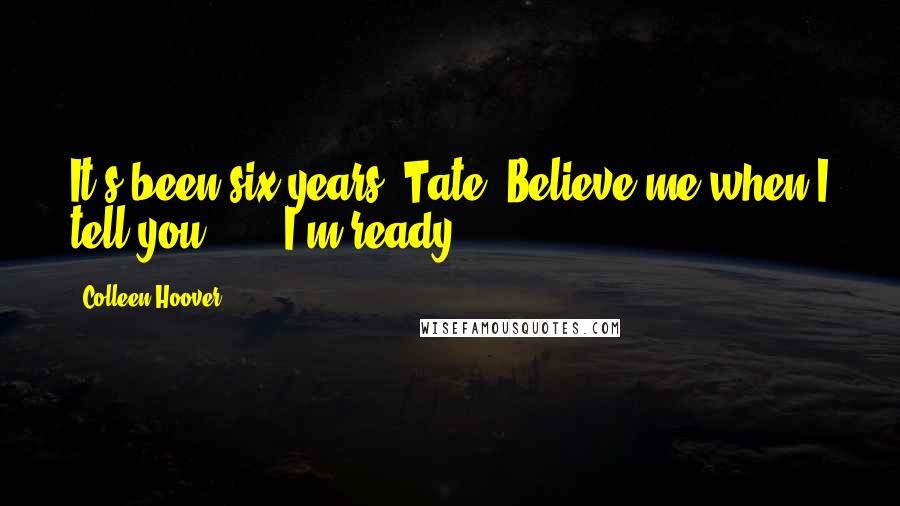 Colleen Hoover Quotes: It's been six years, Tate. Believe me when I tell you . . . I'm ready.