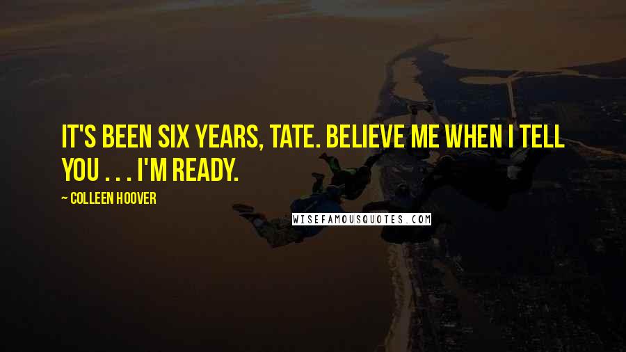 Colleen Hoover Quotes: It's been six years, Tate. Believe me when I tell you . . . I'm ready.