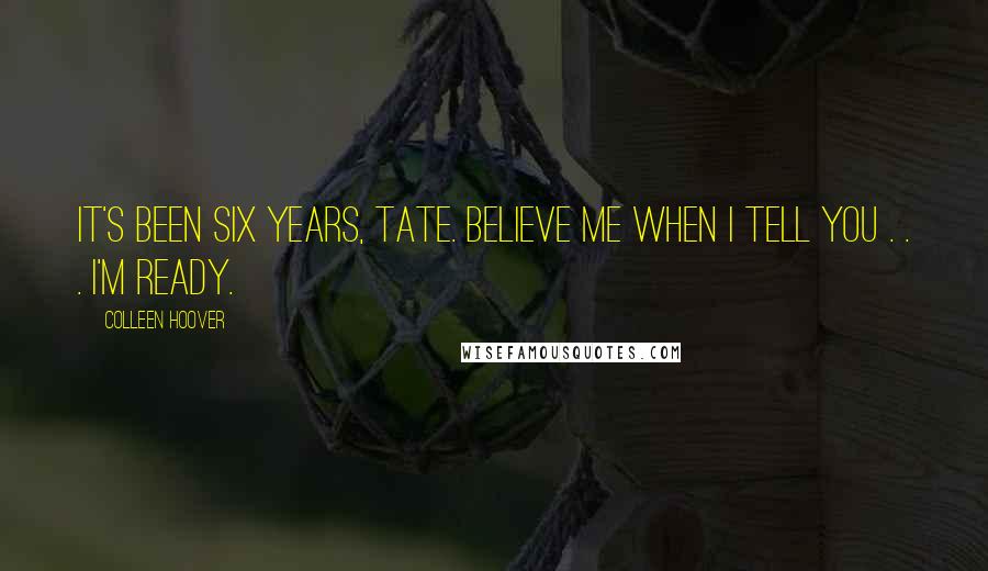 Colleen Hoover Quotes: It's been six years, Tate. Believe me when I tell you . . . I'm ready.