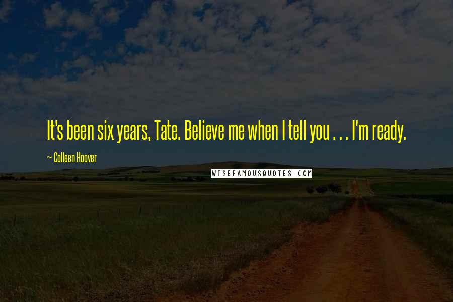 Colleen Hoover Quotes: It's been six years, Tate. Believe me when I tell you . . . I'm ready.