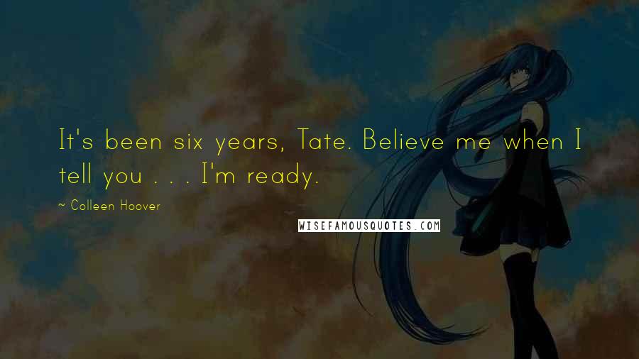 Colleen Hoover Quotes: It's been six years, Tate. Believe me when I tell you . . . I'm ready.