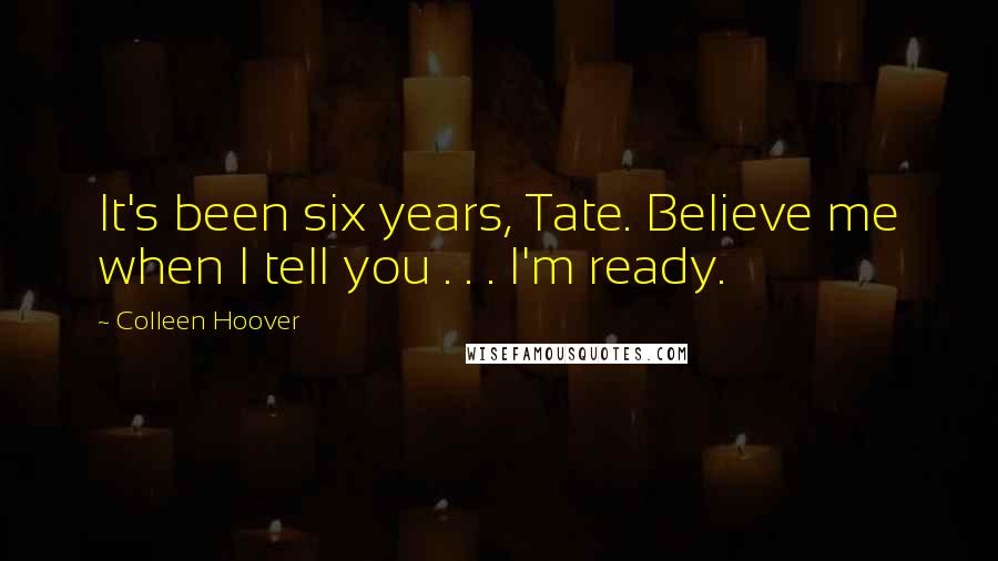 Colleen Hoover Quotes: It's been six years, Tate. Believe me when I tell you . . . I'm ready.