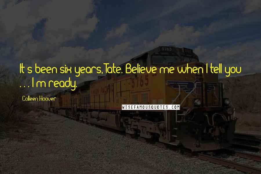 Colleen Hoover Quotes: It's been six years, Tate. Believe me when I tell you . . . I'm ready.