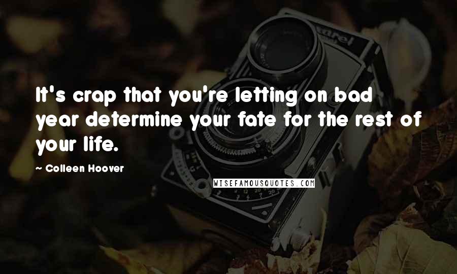 Colleen Hoover Quotes: It's crap that you're letting on bad year determine your fate for the rest of your life.