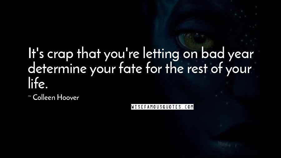 Colleen Hoover Quotes: It's crap that you're letting on bad year determine your fate for the rest of your life.