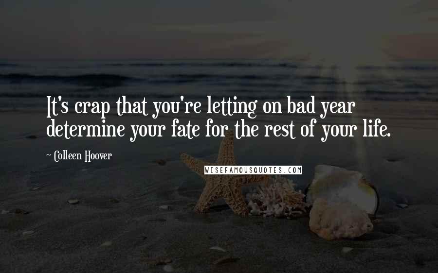 Colleen Hoover Quotes: It's crap that you're letting on bad year determine your fate for the rest of your life.