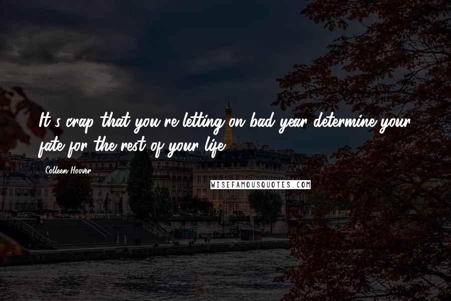 Colleen Hoover Quotes: It's crap that you're letting on bad year determine your fate for the rest of your life.