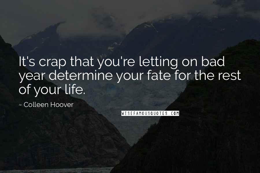 Colleen Hoover Quotes: It's crap that you're letting on bad year determine your fate for the rest of your life.