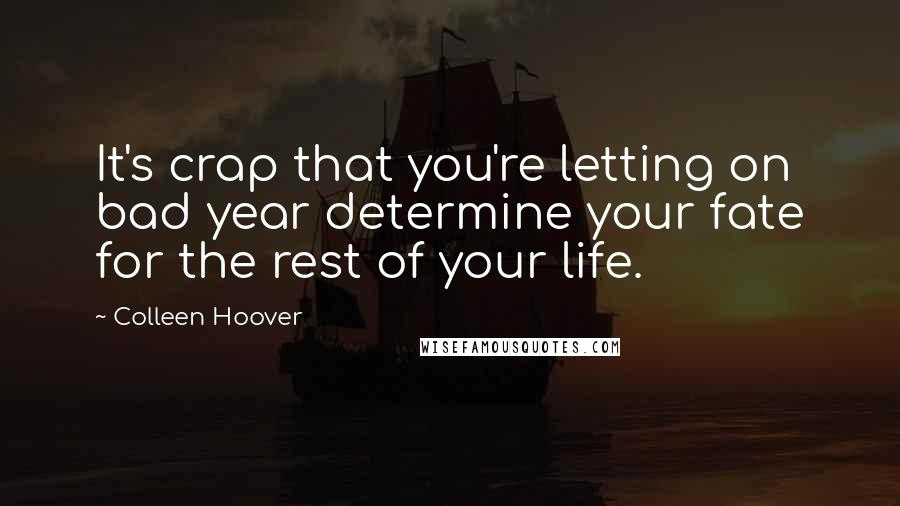 Colleen Hoover Quotes: It's crap that you're letting on bad year determine your fate for the rest of your life.