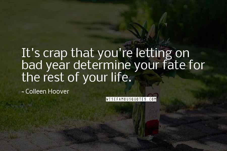 Colleen Hoover Quotes: It's crap that you're letting on bad year determine your fate for the rest of your life.