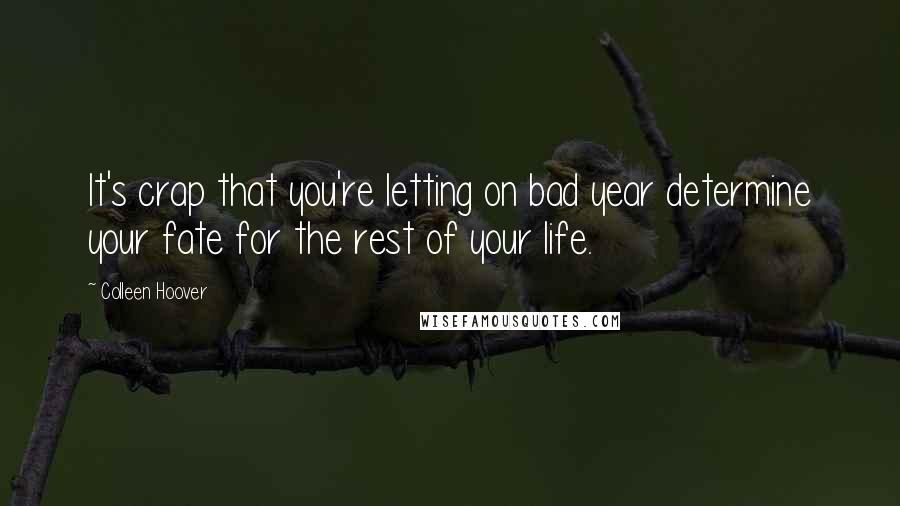 Colleen Hoover Quotes: It's crap that you're letting on bad year determine your fate for the rest of your life.