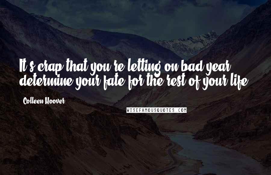 Colleen Hoover Quotes: It's crap that you're letting on bad year determine your fate for the rest of your life.