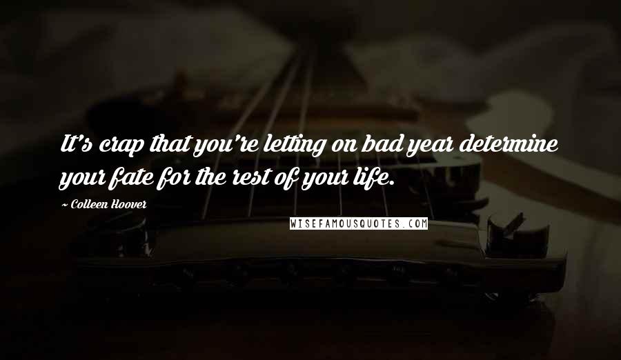Colleen Hoover Quotes: It's crap that you're letting on bad year determine your fate for the rest of your life.