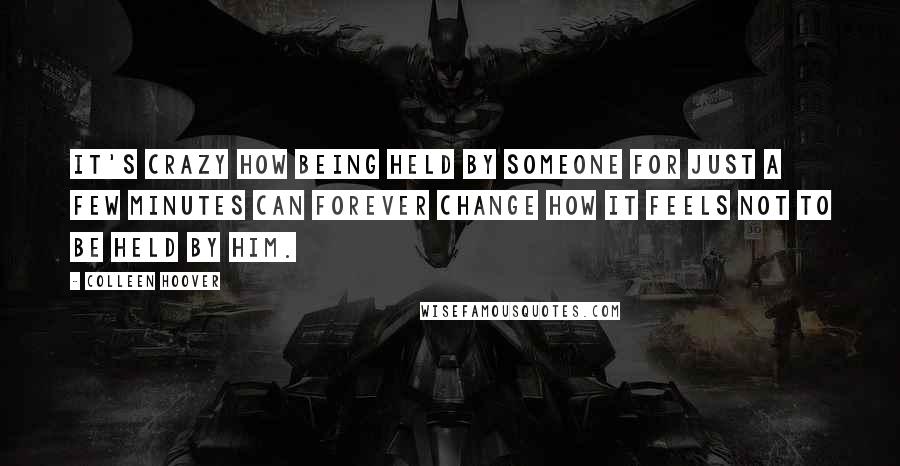 Colleen Hoover Quotes: It's crazy how being held by someone for just a few minutes can forever change how it feels not to be held by him.