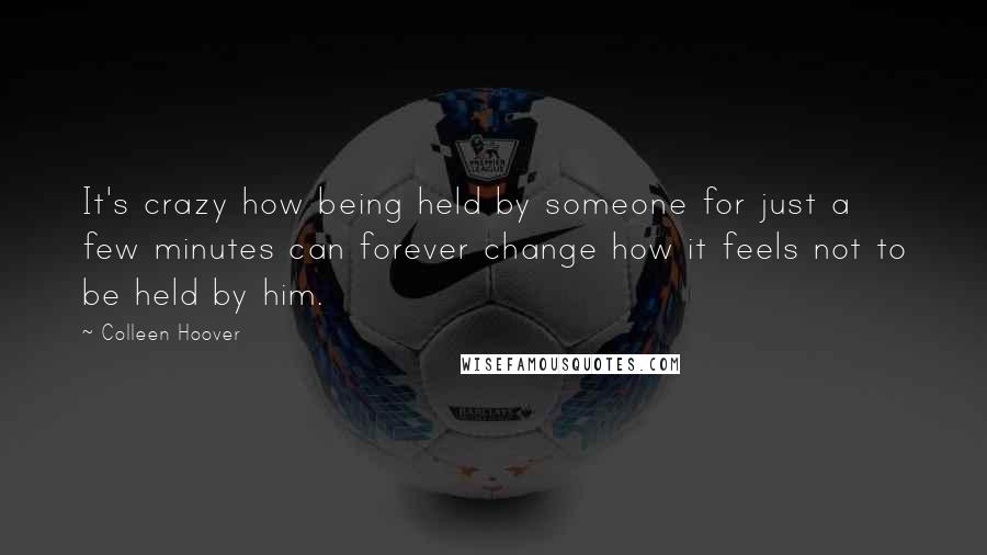 Colleen Hoover Quotes: It's crazy how being held by someone for just a few minutes can forever change how it feels not to be held by him.