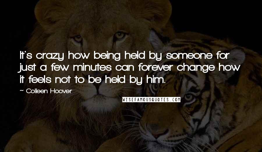 Colleen Hoover Quotes: It's crazy how being held by someone for just a few minutes can forever change how it feels not to be held by him.