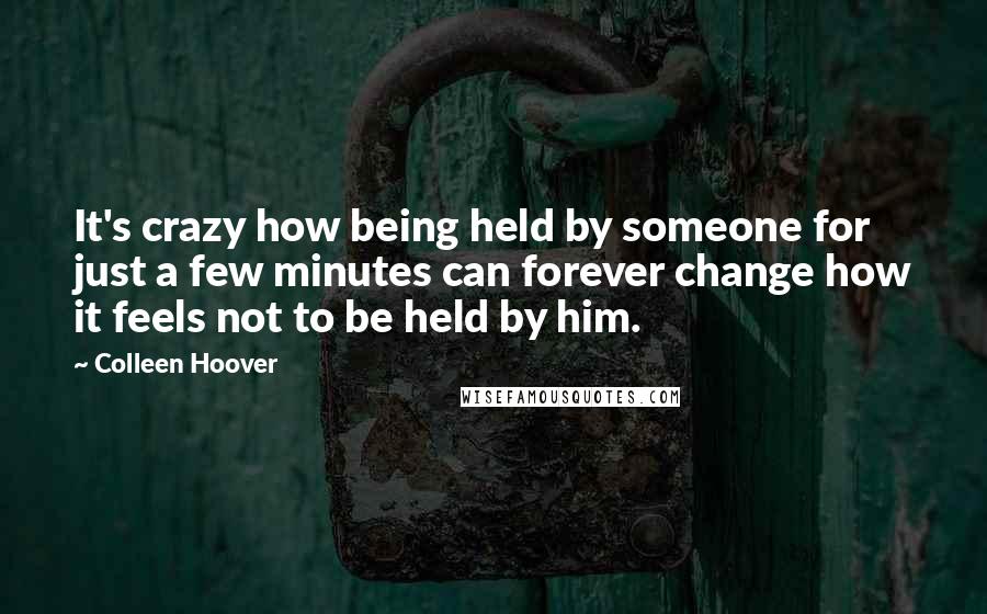 Colleen Hoover Quotes: It's crazy how being held by someone for just a few minutes can forever change how it feels not to be held by him.