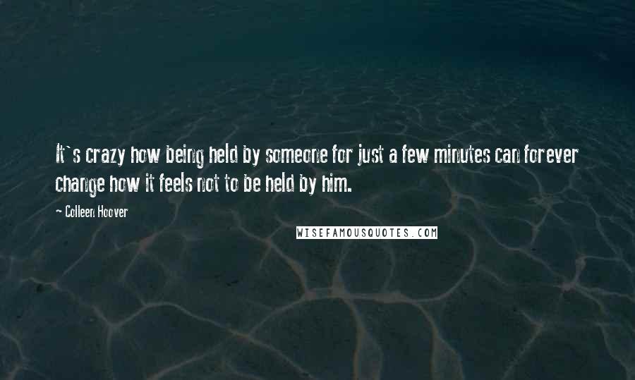 Colleen Hoover Quotes: It's crazy how being held by someone for just a few minutes can forever change how it feels not to be held by him.