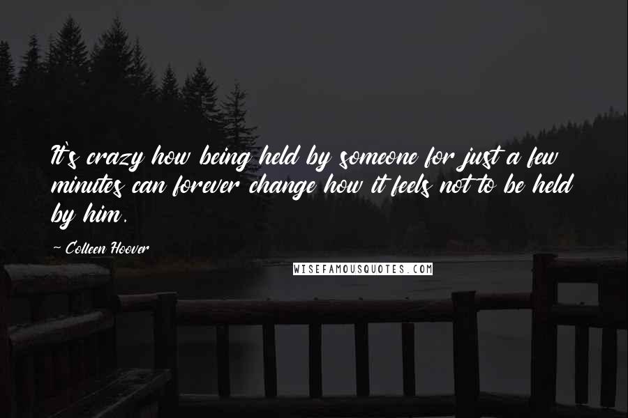 Colleen Hoover Quotes: It's crazy how being held by someone for just a few minutes can forever change how it feels not to be held by him.