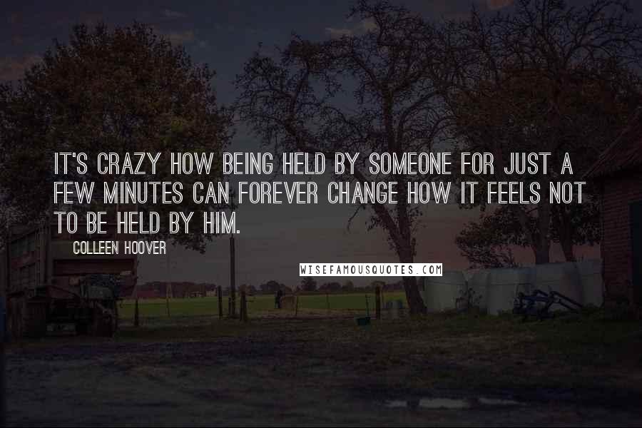 Colleen Hoover Quotes: It's crazy how being held by someone for just a few minutes can forever change how it feels not to be held by him.