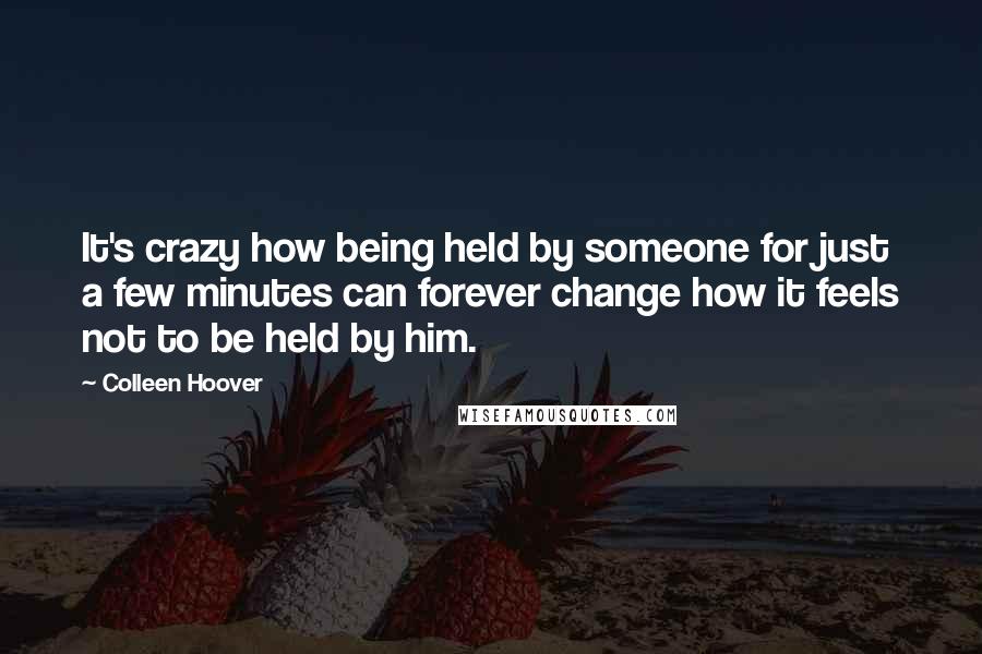 Colleen Hoover Quotes: It's crazy how being held by someone for just a few minutes can forever change how it feels not to be held by him.