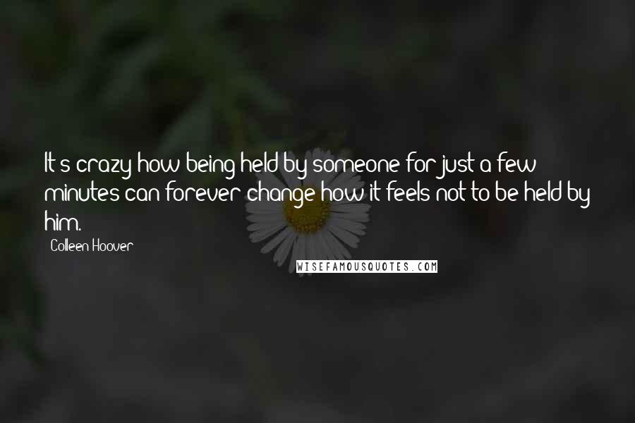 Colleen Hoover Quotes: It's crazy how being held by someone for just a few minutes can forever change how it feels not to be held by him.