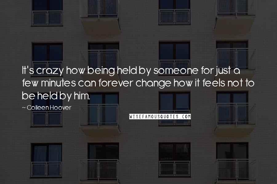 Colleen Hoover Quotes: It's crazy how being held by someone for just a few minutes can forever change how it feels not to be held by him.