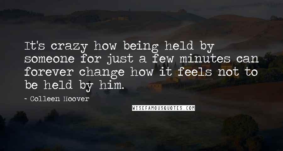 Colleen Hoover Quotes: It's crazy how being held by someone for just a few minutes can forever change how it feels not to be held by him.