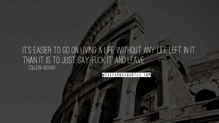 Colleen Hoover Quotes: It's easier to go on living a life without any life left in it, than it is to just say 'fuck it' and leave.