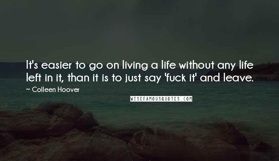 Colleen Hoover Quotes: It's easier to go on living a life without any life left in it, than it is to just say 'fuck it' and leave.