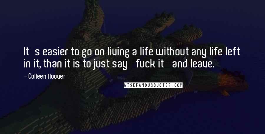 Colleen Hoover Quotes: It's easier to go on living a life without any life left in it, than it is to just say 'fuck it' and leave.