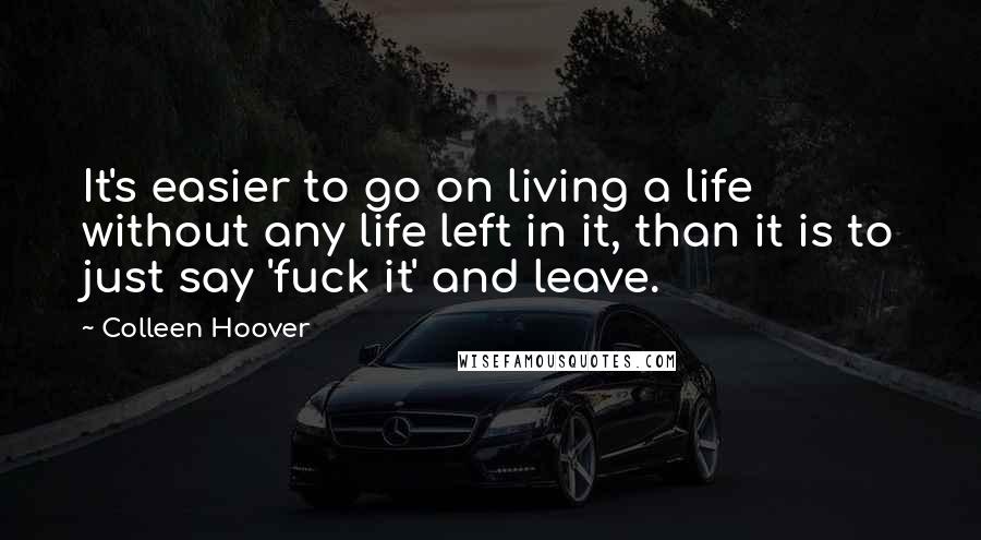 Colleen Hoover Quotes: It's easier to go on living a life without any life left in it, than it is to just say 'fuck it' and leave.