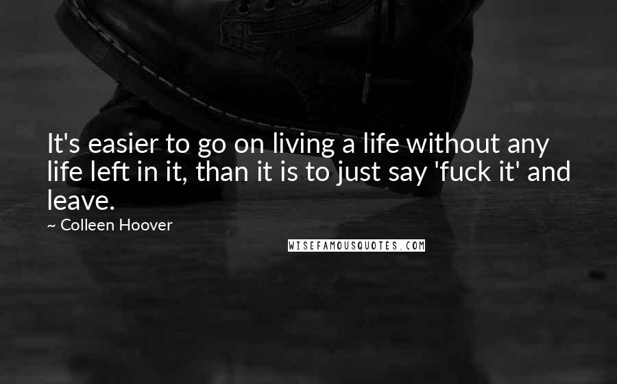 Colleen Hoover Quotes: It's easier to go on living a life without any life left in it, than it is to just say 'fuck it' and leave.