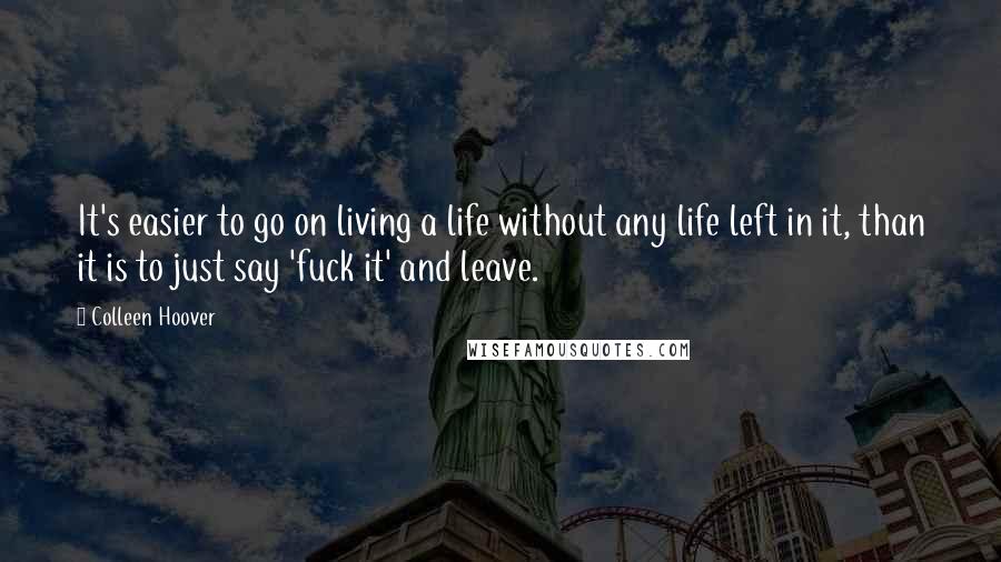 Colleen Hoover Quotes: It's easier to go on living a life without any life left in it, than it is to just say 'fuck it' and leave.