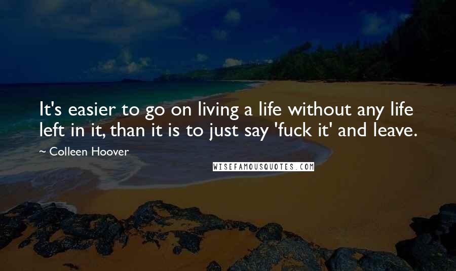 Colleen Hoover Quotes: It's easier to go on living a life without any life left in it, than it is to just say 'fuck it' and leave.