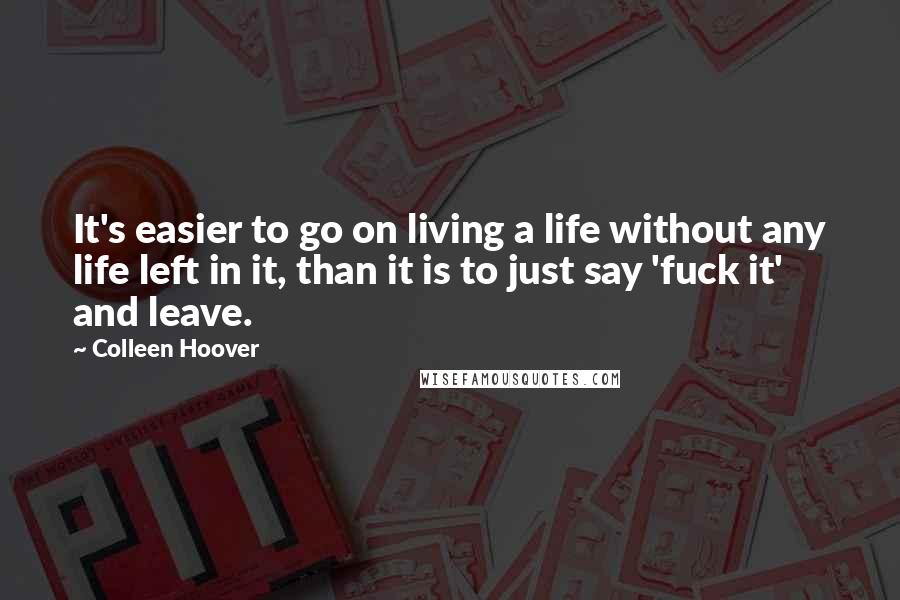 Colleen Hoover Quotes: It's easier to go on living a life without any life left in it, than it is to just say 'fuck it' and leave.