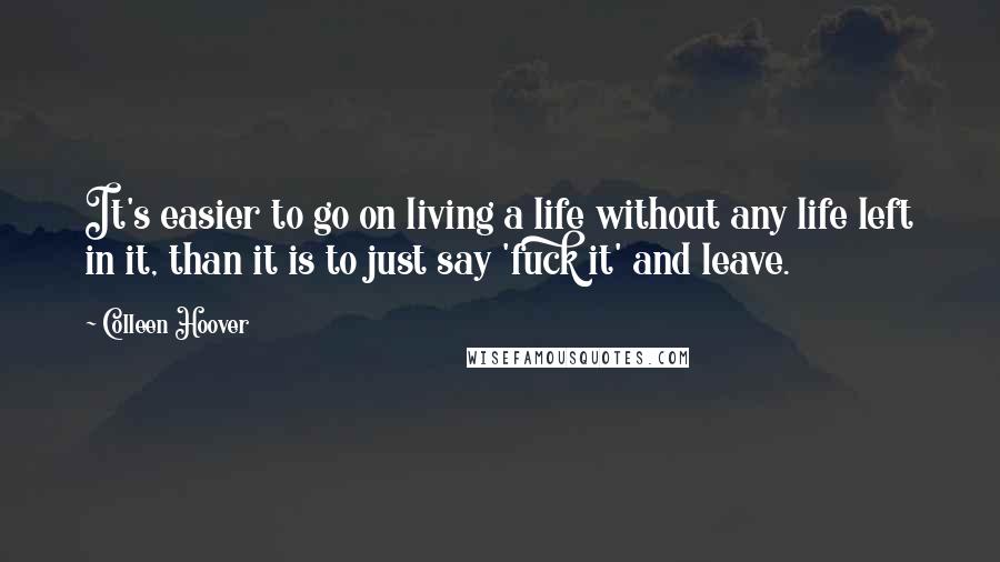 Colleen Hoover Quotes: It's easier to go on living a life without any life left in it, than it is to just say 'fuck it' and leave.