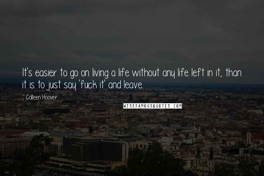 Colleen Hoover Quotes: It's easier to go on living a life without any life left in it, than it is to just say 'fuck it' and leave.