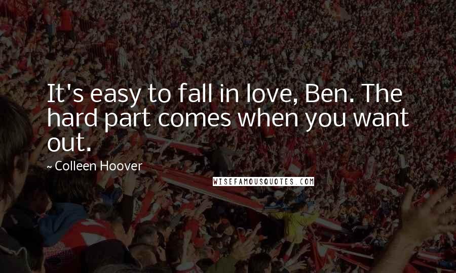 Colleen Hoover Quotes: It's easy to fall in love, Ben. The hard part comes when you want out.