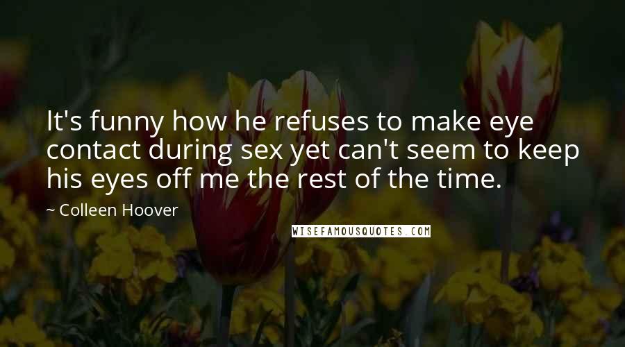 Colleen Hoover Quotes: It's funny how he refuses to make eye contact during sex yet can't seem to keep his eyes off me the rest of the time.