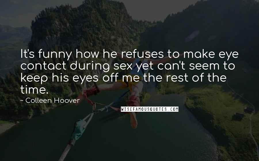 Colleen Hoover Quotes: It's funny how he refuses to make eye contact during sex yet can't seem to keep his eyes off me the rest of the time.