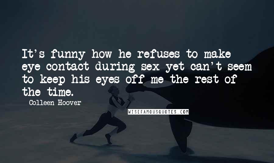 Colleen Hoover Quotes: It's funny how he refuses to make eye contact during sex yet can't seem to keep his eyes off me the rest of the time.