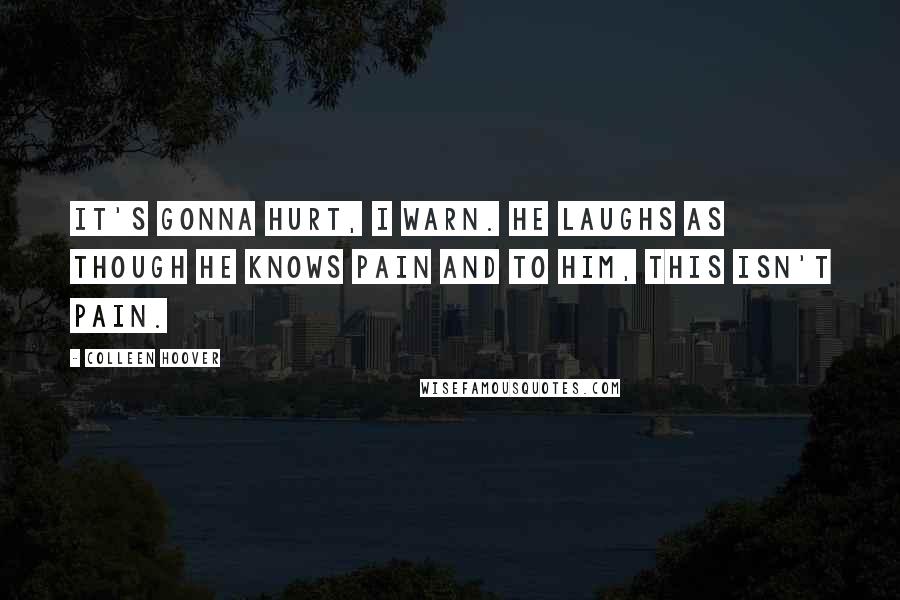 Colleen Hoover Quotes: It's gonna hurt, I warn. He laughs as though he knows pain and to him, this isn't pain.