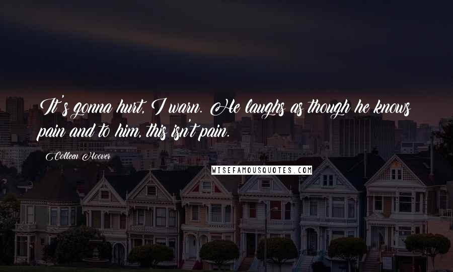 Colleen Hoover Quotes: It's gonna hurt, I warn. He laughs as though he knows pain and to him, this isn't pain.