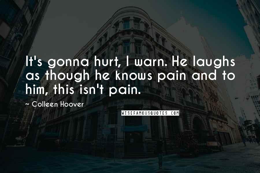 Colleen Hoover Quotes: It's gonna hurt, I warn. He laughs as though he knows pain and to him, this isn't pain.